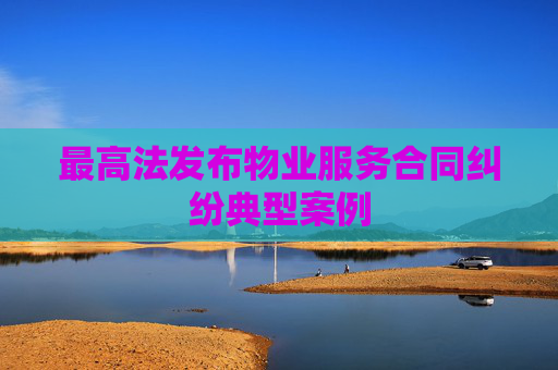 最高法发布物业服务合同纠纷典型案例