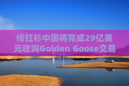 传红杉中国将完成29亿美元收购Golden Goose交易