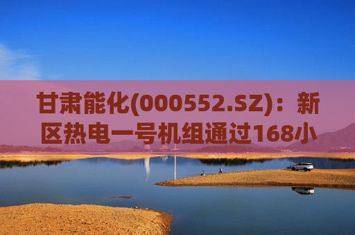 甘肃能化(000552.SZ):新区热电一号机组通过168小时试运行 第1张 甘肃能化(000552.SZ):新区热电一号机组通过168小时试运行 第1张