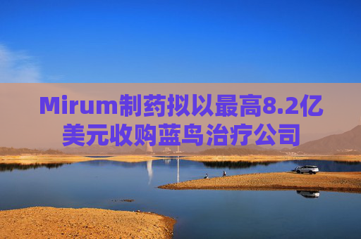 Mirum制药拟以最高8.2亿美元收购蓝鸟治疗公司