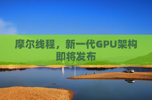 摩尔线程,新一代GPU架构即将发布