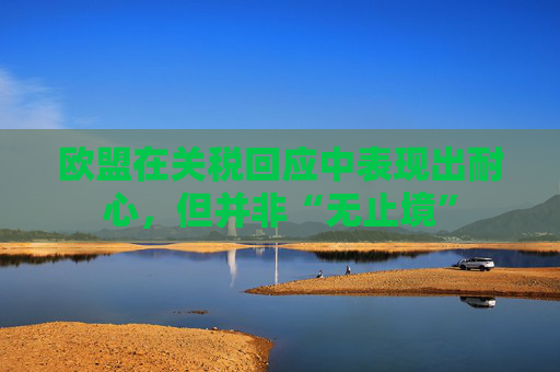 欧盟在关税回应中表现出耐心,但并非“无止境”