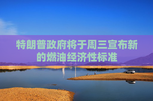 特朗普政府将于周三宣布新的燃油经济性标准