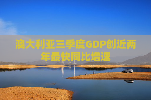 澳大利亚三季度GDP创近两年最快同比增速