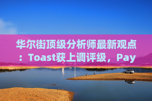 华尔街顶级分析师最新观点：Toast获上调评级，PayPal遭下调评级