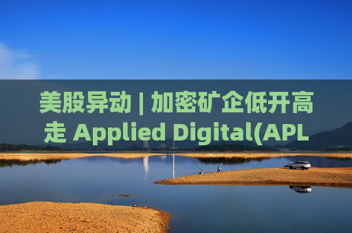 美股异动 | 加密矿企低开高走 Applied Digital(APLD.US)涨超5.8%