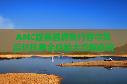 AMC娱乐首席执行官中风后仍执掌全球最大影院连锁