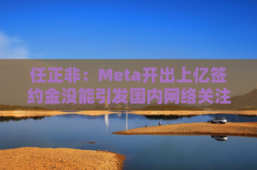 任正非：Meta开出上亿签约金没能引发国内网络关注，因为青年人不再羡慕他们了