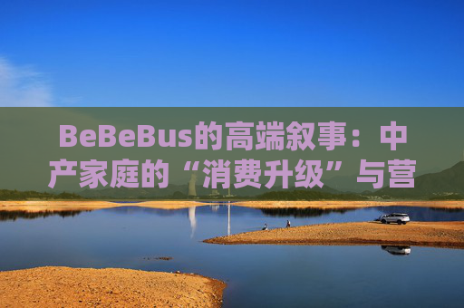 BeBeBus的高端叙事:中产家庭的“消费升级”与营销争议 第1张 BeBeBus的高端叙事:中产家庭的“消费升级”与营销争议 第1张