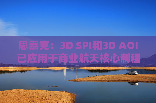 思泰克:3D SPI和3D AOI已应用于商业航天核心制程质量管控
