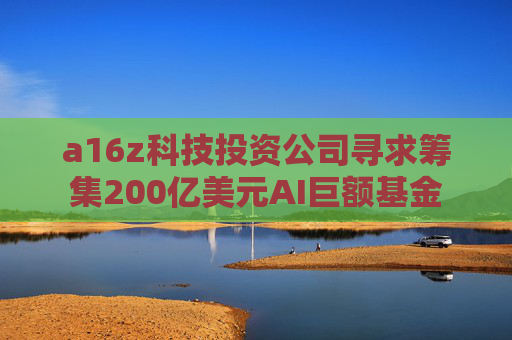 a16z科技投资公司寻求筹集200亿美元AI巨额基金
