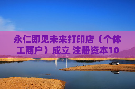 永仁即见未来打印店(个体工商户)成立 注册资本10万人民币