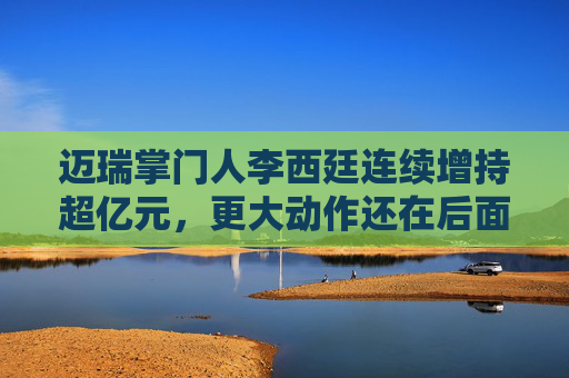 迈瑞掌门人李西廷连续增持超亿元，更大动作还在后面！