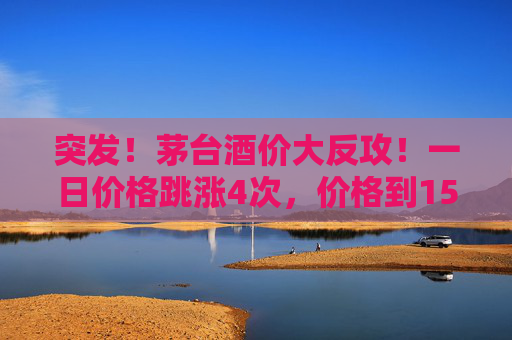 突发！茅台酒价大反攻！一日价格跳涨4次，价格到1580元/瓶