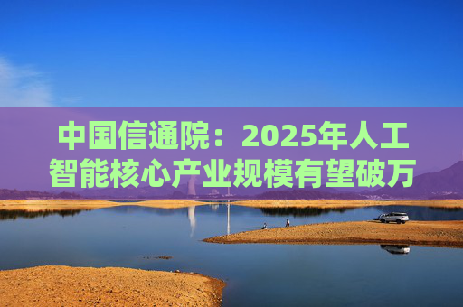 中国信通院：2025年人工智能核心产业规模有望破万亿元