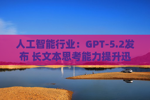 人工智能行业：GPT-5.2发布 长文本思考能力提升迅速 智能体编程的最大飞跃