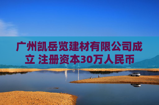 广州凯岳览建材有限公司成立 注册资本30万人民币