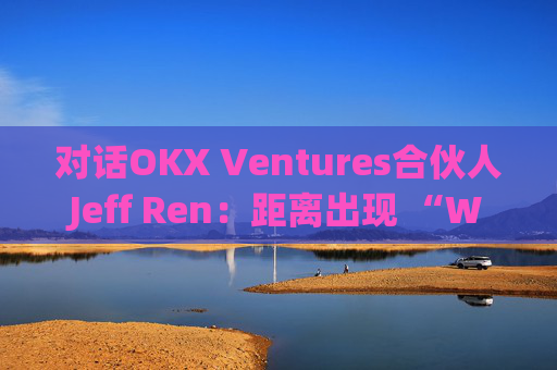 对话OKX Ventures合伙人Jeff Ren：距离出现 “Web3版谷歌”还有多远