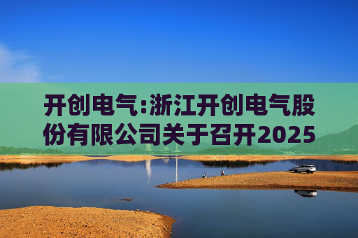 开创电气:浙江开创电气股份有限公司关于召开2025年第四次临时股东会的通知  第1张