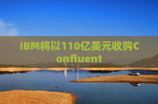 IBM将以110亿美元收购Confluent