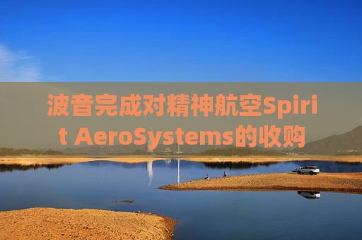 波音完成对精神航空Spirit AeroSystems的收购