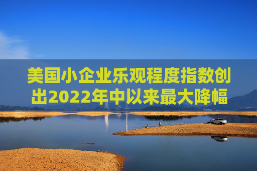 美国小企业乐观程度指数创出2022年中以来最大降幅  第1张