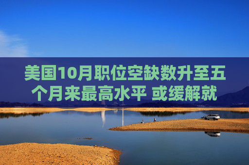 美国10月职位空缺数升至五个月来最高水平 或缓解就业恶化担忧 第1张 美国10月职位空缺数升至五个月来最高水平 或缓解就业恶化担忧 第1张