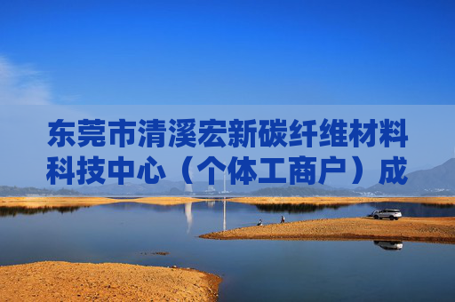 东莞市清溪宏新碳纤维材料科技中心（个体工商户）成立 注册资本1万人民币  第1张