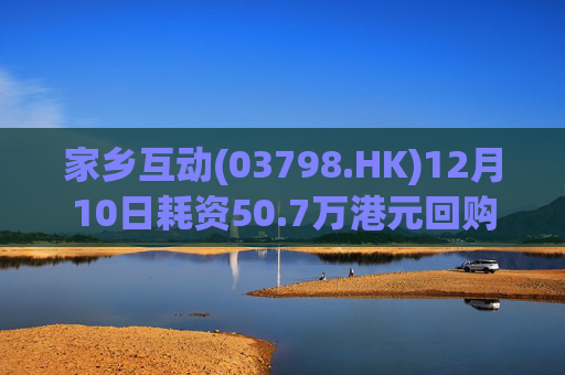 家乡互动(03798.HK)12月10日耗资50.7万港元回购34万股