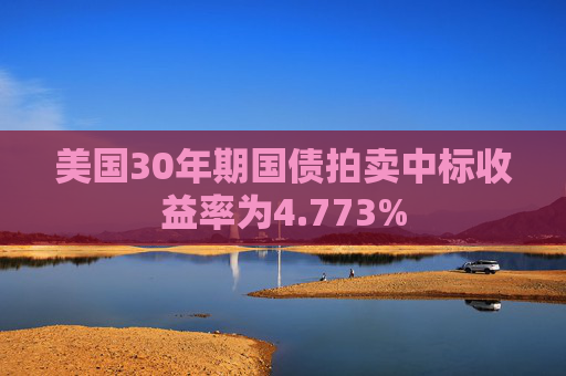 美国30年期国债拍卖中标收益率为4.773%