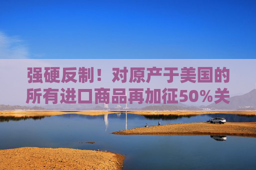 强硬反制!对原产于美国的所有进口商品再加征50%关税 第1张 强硬反制!对原产于美国的所有进口商品再加征50%关税 第1张