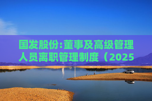 国发股份:董事及高级管理人员离职管理制度(2025年制定)