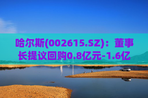 哈尔斯(002615.SZ):董事长提议回购0.8亿元-1.6亿元公司股份
