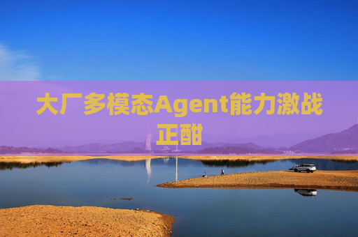 大厂多模态Agent能力激战正酣