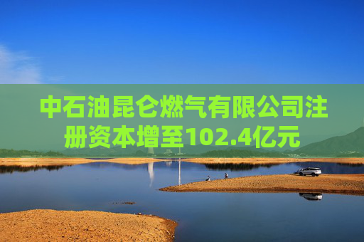 中石油昆仑燃气有限公司注册资本增至102.4亿元  第1张