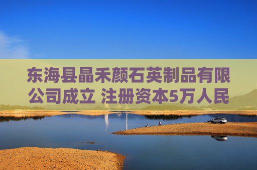 东海县晶禾颜石英制品有限公司成立 注册资本5万人民币 第1张 东海县晶禾颜石英制品有限公司成立 注册资本5万人民币 第1张