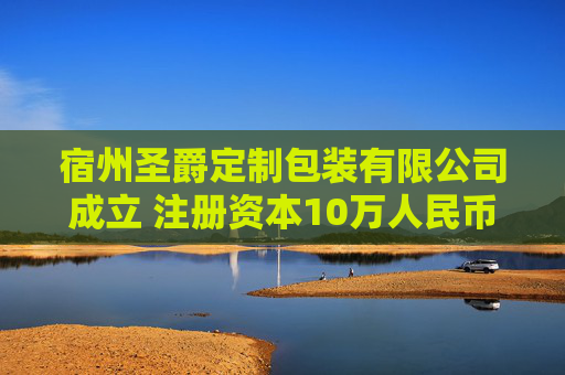 宿州圣爵定制包装有限公司成立 注册资本10万人民币