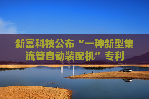 新富科技公布“一种新型集流管自动装配机”专利