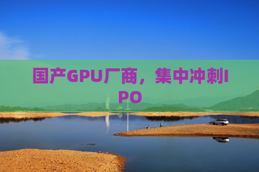 国产GPU厂商,集中冲刺IPO