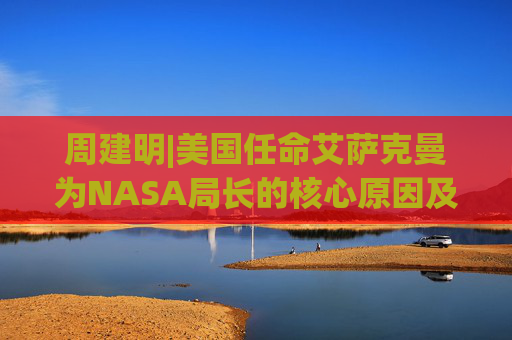 周建明|美国任命艾萨克曼为NASA局长的核心原因及雅典娜计划解析