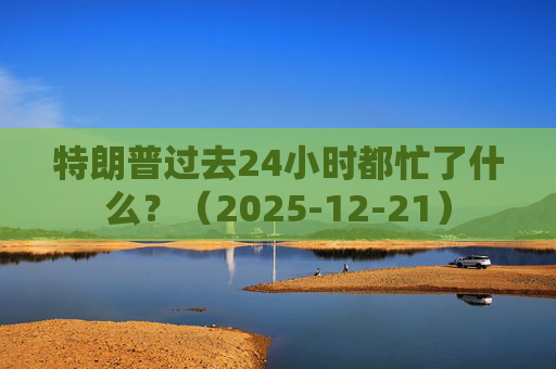 特朗普过去24小时都忙了什么?(2025-12-21) 第1张 特朗普过去24小时都忙了什么?(2025-12-21) 第1张