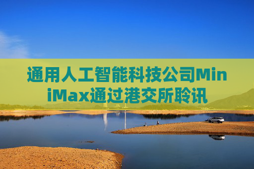 通用人工智能科技公司MiniMax通过港交所聆讯
