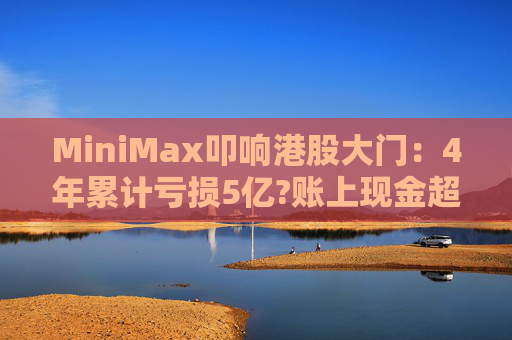 MiniMax叩响港股大门:4年累计亏损5亿?账上现金超过10亿美金! 第1张 MiniMax叩响港股大门:4年累计亏损5亿?账上现金超过10亿美金! 第1张