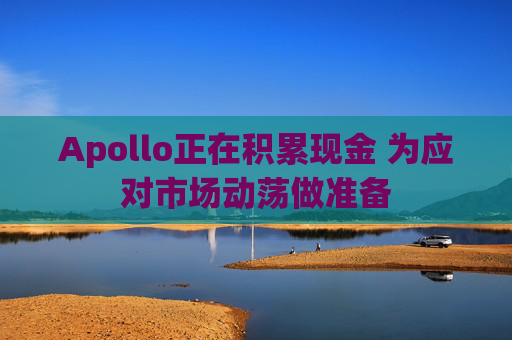 Apollo正在积累现金 为应对市场动荡做准备