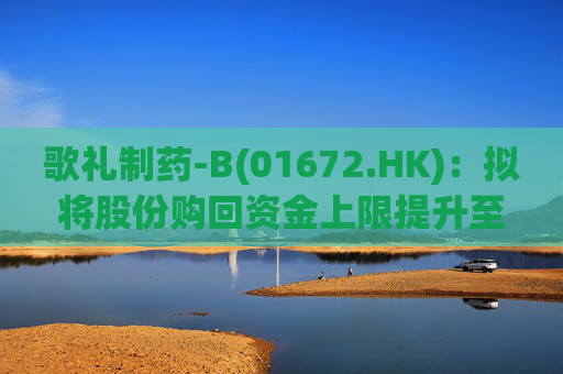 歌礼制药-B(01672.HK)：拟将股份购回资金上限提升至5亿港元 基于多项核心管线重大进展