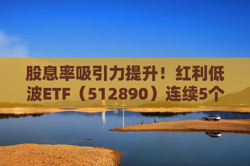 股息率吸引力提升！红利低波ETF（512890）连续5个交易日获资金净流入！  第1张