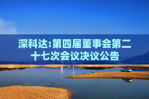 深科达:第四届董事会第二十七次会议决议公告