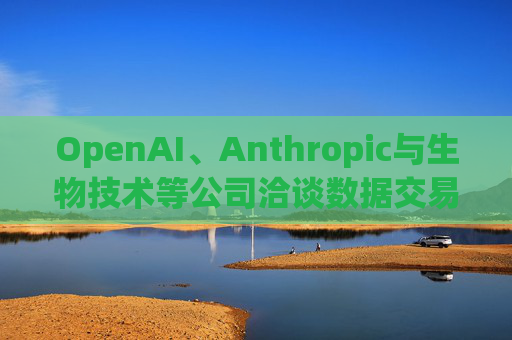 OpenAI、Anthropic与生物技术等公司洽谈数据交易事宜