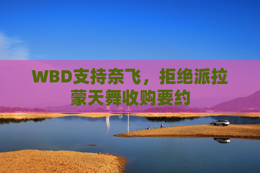 WBD支持奈飞,拒绝派拉蒙天舞收购要约 第1张 WBD支持奈飞,拒绝派拉蒙天舞收购要约 第1张