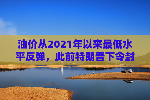 油价从2021年以来最低水平反弹，此前特朗普下令封锁委内瑞拉油轮